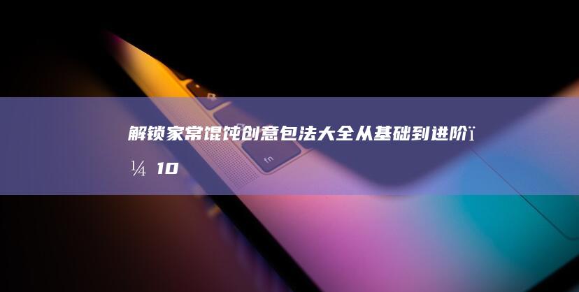 解锁家常馄饨创意包法大全：从基础到进阶，10种美味新包法